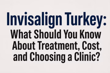 Invisalign Turkey: What Should You Know About Treatment, Cost, and Choosing a Clinic?